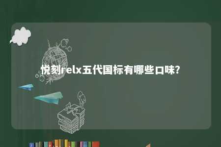 悦刻relx五代国标有哪些口味？ 